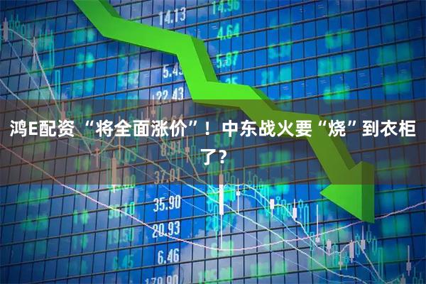 鸿E配资 “将全面涨价”！中东战火要“烧”到衣柜了？