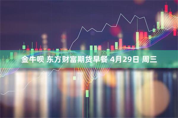 金牛呗 东方财富期货早餐 4月29日 周三